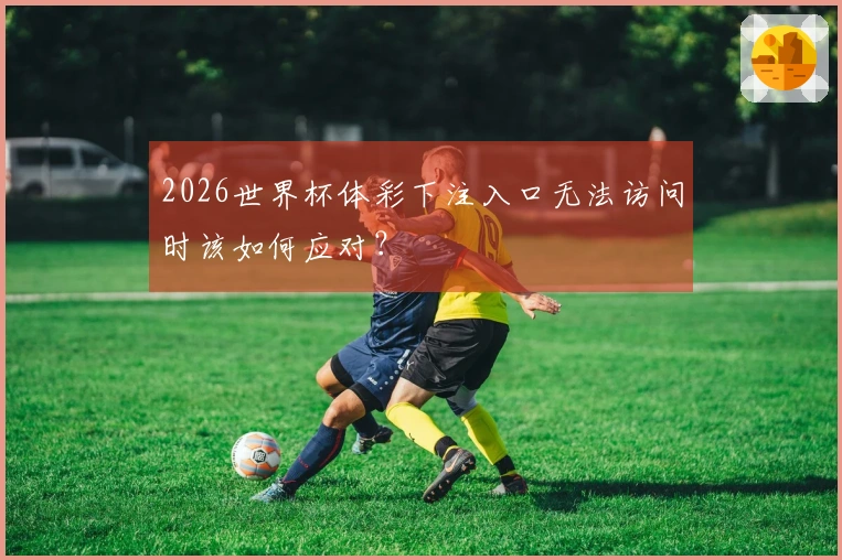 2026世界杯体彩下注入口无法访问时该如何应对？