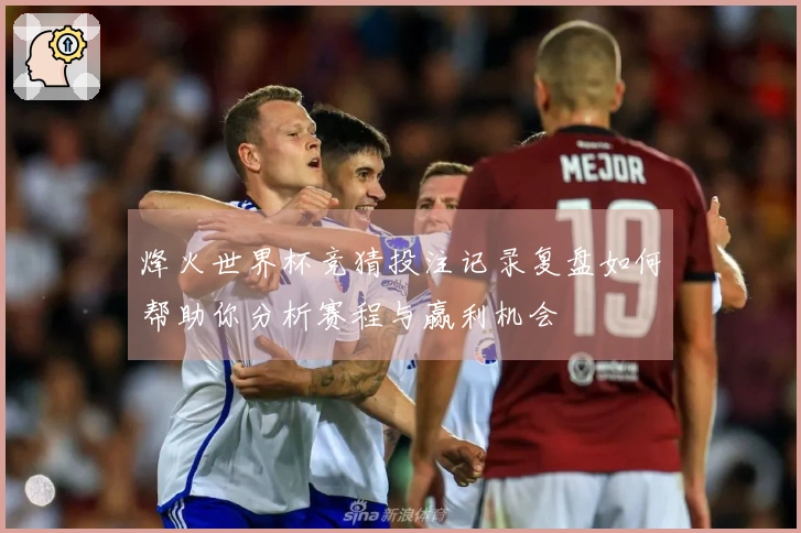 烽火世界杯竞猜投注记录复盘如何帮助你分析赛程与赢利机会