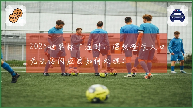 2026世界杯下注时，遇到登录入口无法访问应该如何处理？