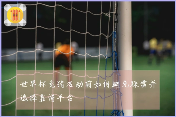 世界杯竞猜活动前如何避免踩雷并选择靠谱平台